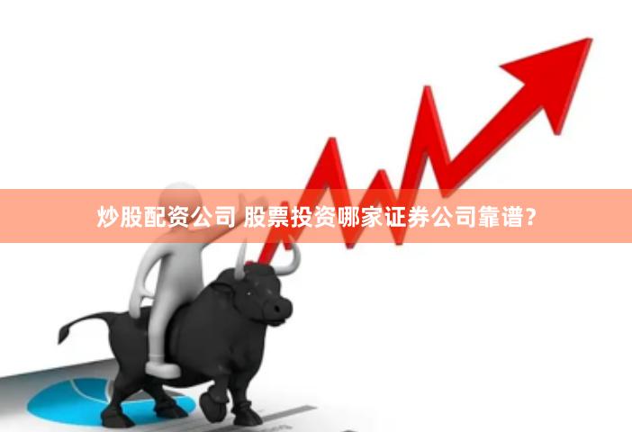 炒股配资公司 股票投资哪家证券公司靠谱？
