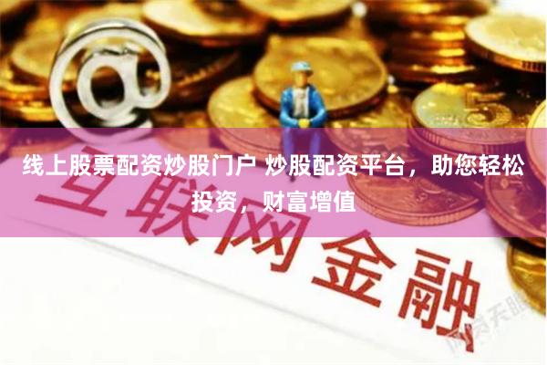 线上股票配资炒股门户 炒股配资平台，助您轻松投资，财富增值