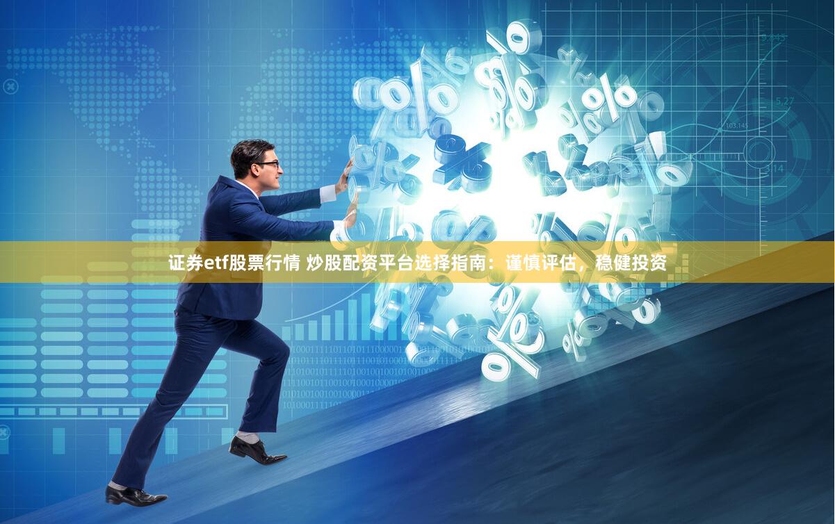 证券etf股票行情 炒股配资平台选择指南：谨慎评估，稳健投资