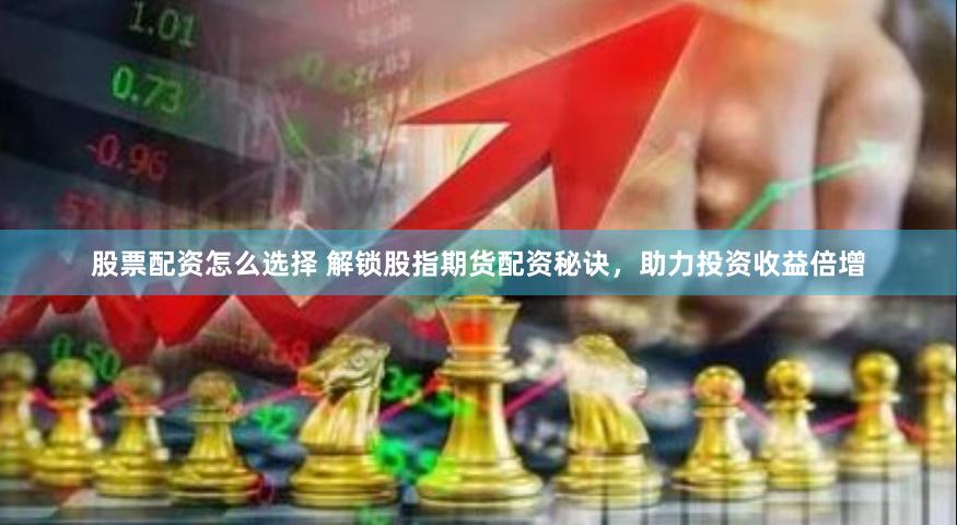 股票配资怎么选择 解锁股指期货配资秘诀，助力投资收益倍增