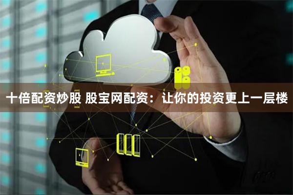 十倍配资炒股 股宝网配资：让你的投资更上一层楼