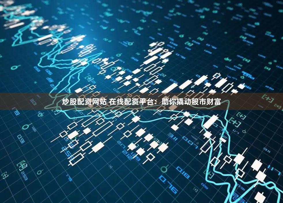 炒股配资网站 在线配资平台：助你撬动股市财富