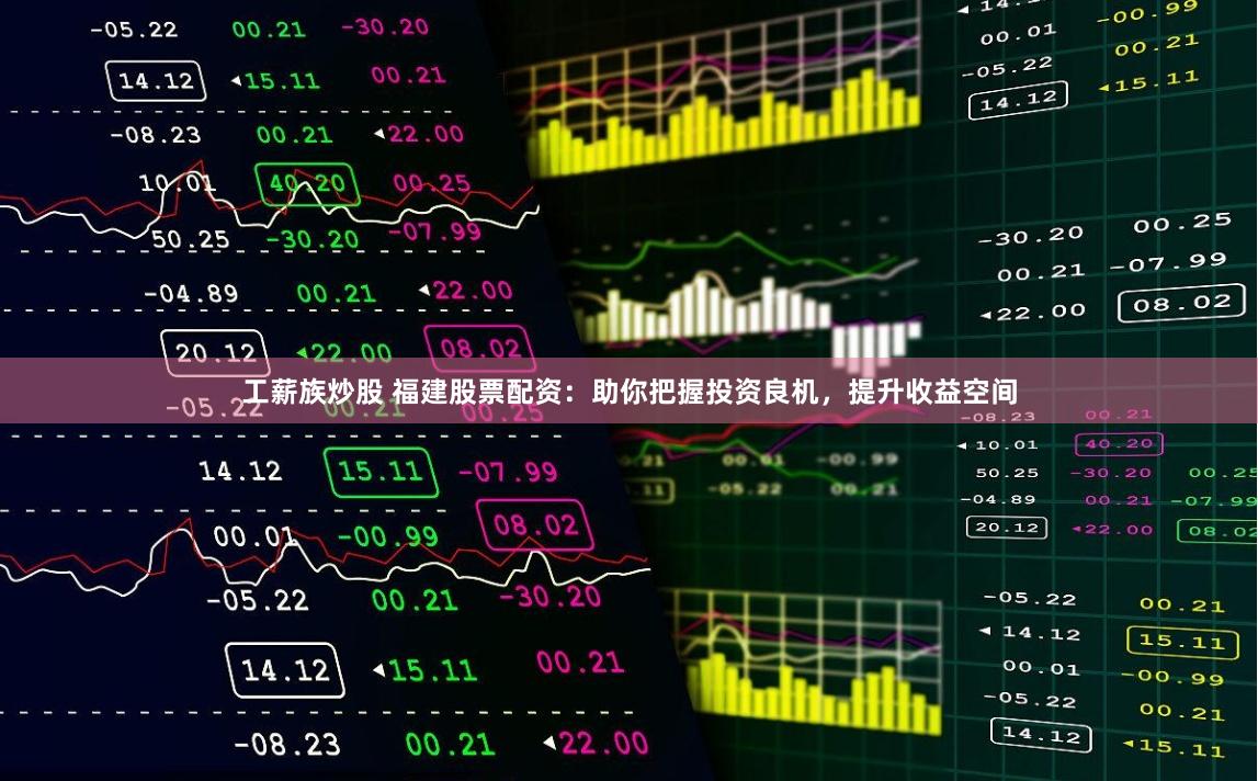 工薪族炒股 福建股票配资：助你把握投资良机，提升收益空间