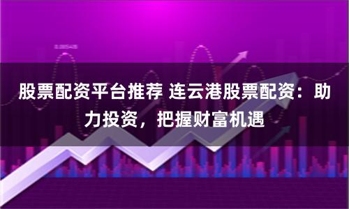 股票配资平台推荐 连云港股票配资：助力投资，把握财富机遇