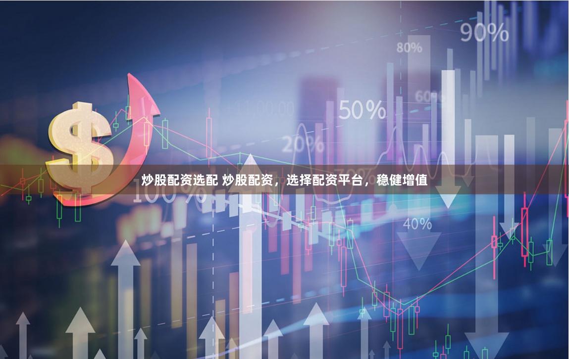 炒股配资选配 炒股配资，选择配资平台，稳健增值