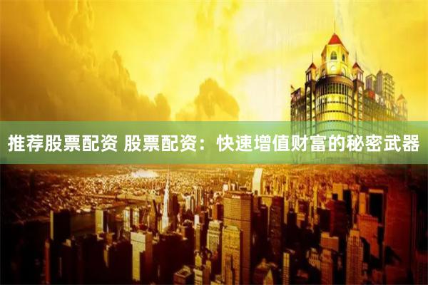推荐股票配资 股票配资：快速增值财富的秘密武器