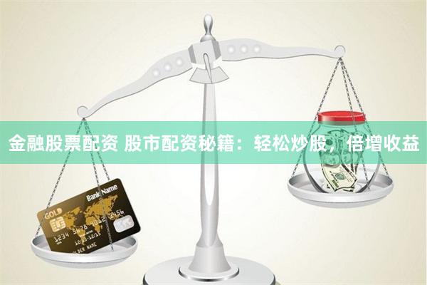 金融股票配资 股市配资秘籍：轻松炒股，倍增收益