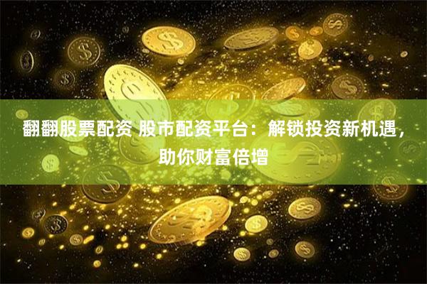 翻翻股票配资 股市配资平台：解锁投资新机遇，助你财富倍增