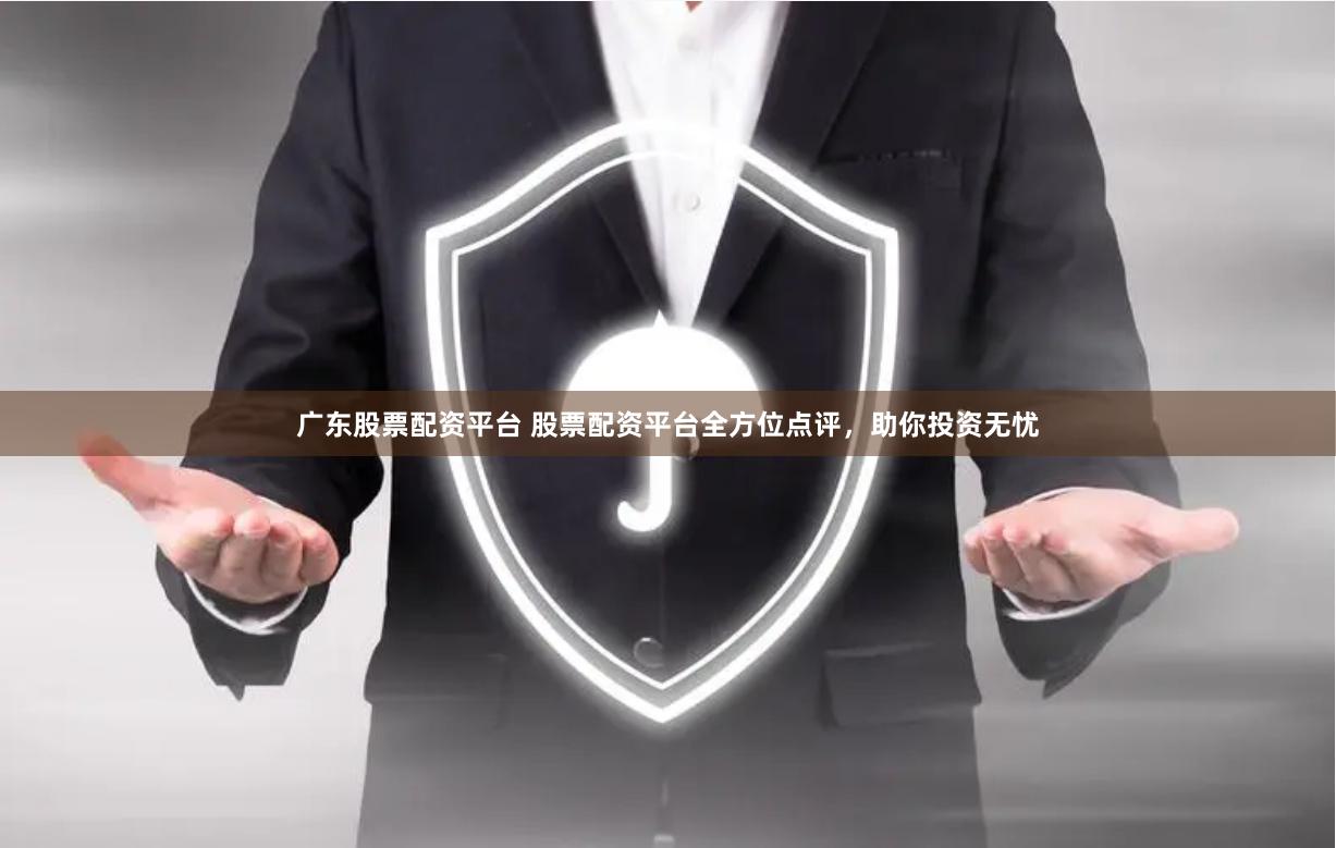 广东股票配资平台 股票配资平台全方位点评，助你投资无忧