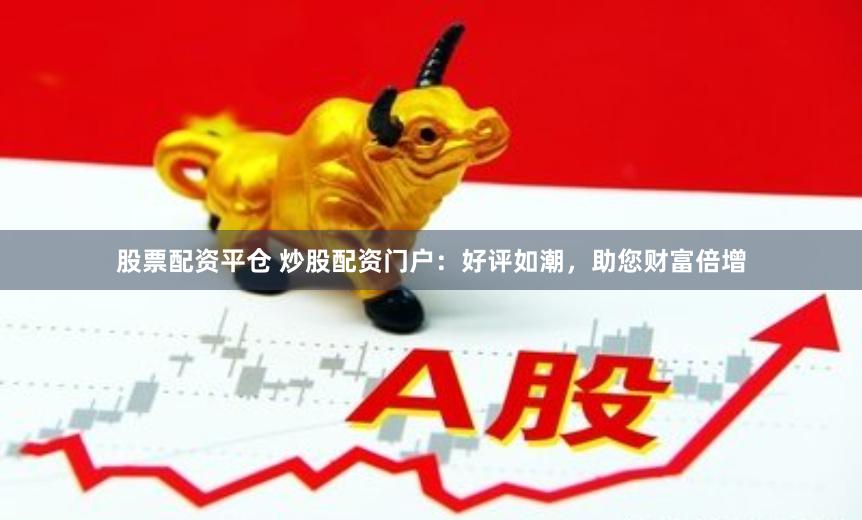 股票配资平仓 炒股配资门户：好评如潮，助您财富倍增