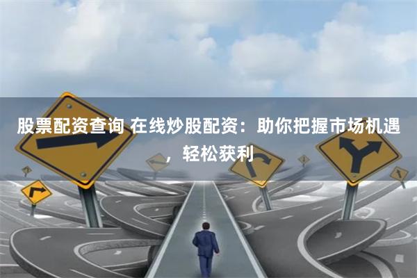 股票配资查询 在线炒股配资：助你把握市场机遇，轻松获利
